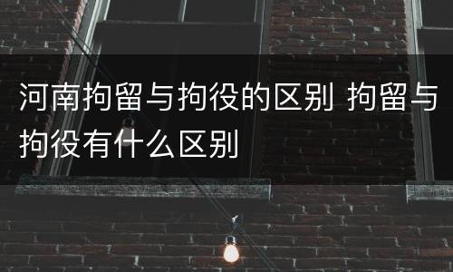 河南拘留与拘役的区别 拘留与拘役有什么区别