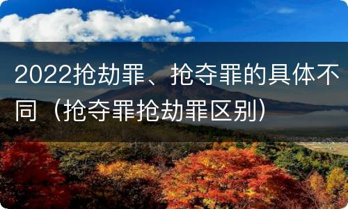 2022抢劫罪、抢夺罪的具体不同（抢夺罪抢劫罪区别）