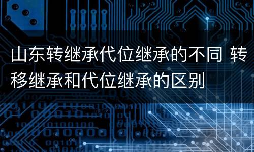山东转继承代位继承的不同 转移继承和代位继承的区别