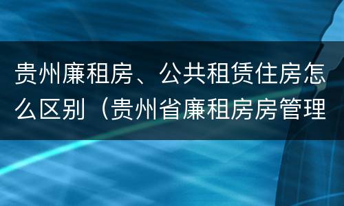 贵州廉租房、公共租赁住房怎么区别（贵州省廉租房房管理条例）