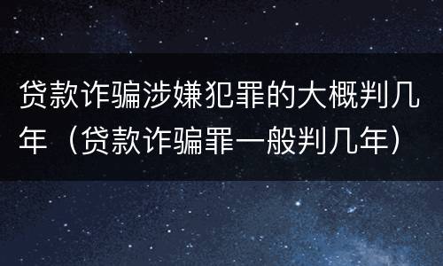 贷款诈骗涉嫌犯罪的大概判几年（贷款诈骗罪一般判几年）