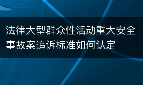 法律大型群众性活动重大安全事故案追诉标准如何认定