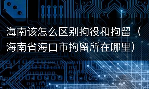 海南该怎么区别拘役和拘留（海南省海口市拘留所在哪里）