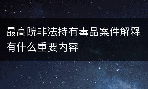 最高院非法持有毒品案件解释有什么重要内容