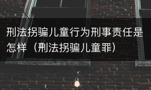 刑法拐骗儿童行为刑事责任是怎样（刑法拐骗儿童罪）