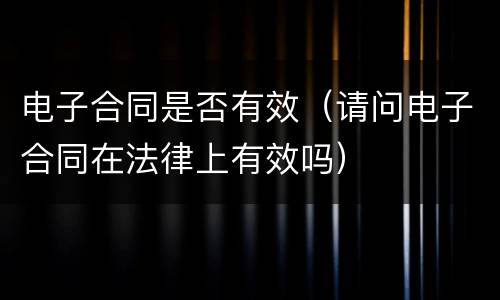 电子合同是否有效（请问电子合同在法律上有效吗）