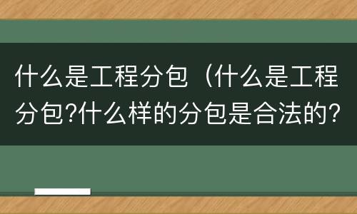 什么是工程分包（什么是工程分包?什么样的分包是合法的?）
