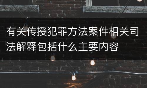有关传授犯罪方法案件相关司法解释包括什么主要内容