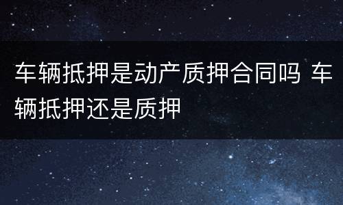 车辆抵押是动产质押合同吗 车辆抵押还是质押