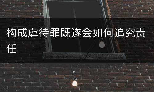 构成虐待罪既遂会如何追究责任