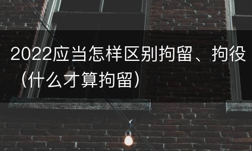 2022应当怎样区别拘留、拘役（什么才算拘留）