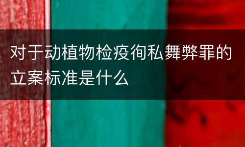 对于动植物检疫徇私舞弊罪的立案标准是什么
