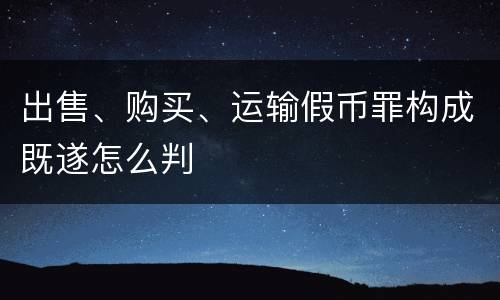 出售、购买、运输假币罪构成既遂怎么判