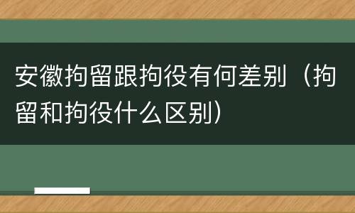 安徽拘留跟拘役有何差别（拘留和拘役什么区别）