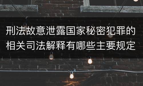 刑法故意泄露国家秘密犯罪的相关司法解释有哪些主要规定