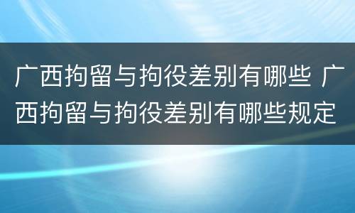 广西拘留与拘役差别有哪些 广西拘留与拘役差别有哪些规定