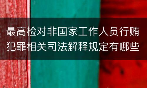 最高检对非国家工作人员行贿犯罪相关司法解释规定有哪些内容