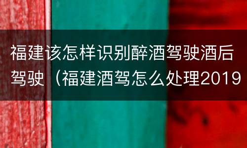 福建该怎样识别醉酒驾驶酒后驾驶（福建酒驾怎么处理2019）