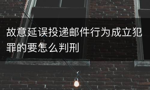 故意延误投递邮件行为成立犯罪的要怎么判刑