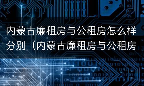 内蒙古廉租房与公租房怎么样分别（内蒙古廉租房与公租房怎么样分别的）