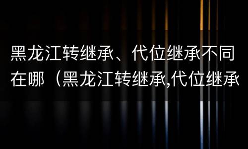 黑龙江转继承、代位继承不同在哪（黑龙江转继承,代位继承不同在哪可以办理）