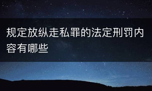 规定放纵走私罪的法定刑罚内容有哪些