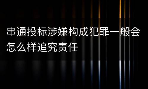 串通投标涉嫌构成犯罪一般会怎么样追究责任