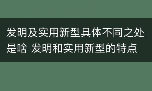 发明及实用新型具体不同之处是啥 发明和实用新型的特点