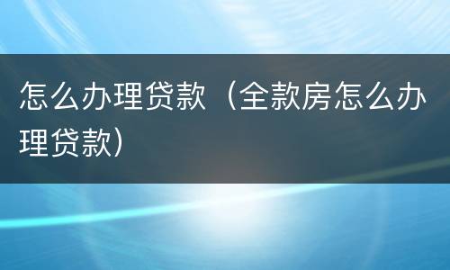怎么办理贷款（全款房怎么办理贷款）