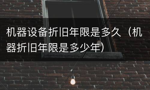 机器设备折旧年限是多久（机器折旧年限是多少年）