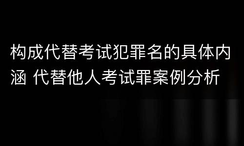 构成代替考试犯罪名的具体内涵 代替他人考试罪案例分析