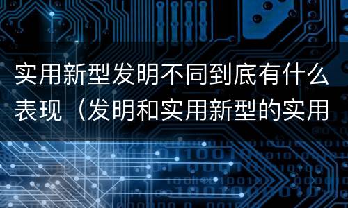 实用新型发明不同到底有什么表现（发明和实用新型的实用性）