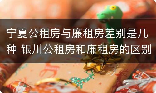 宁夏公租房与廉租房差别是几种 银川公租房和廉租房的区别