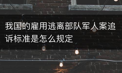 我国的雇用逃离部队军人案追诉标准是怎么规定