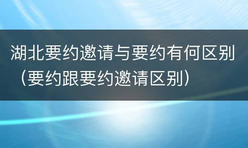 湖北要约邀请与要约有何区别（要约跟要约邀请区别）