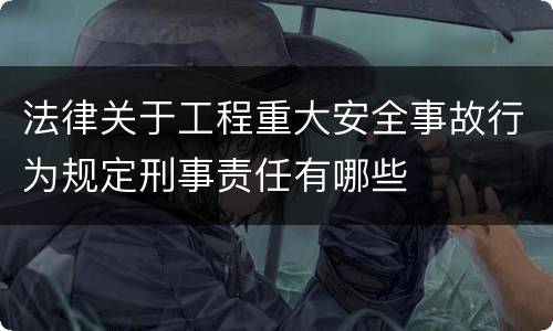 法律关于工程重大安全事故行为规定刑事责任有哪些