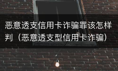 恶意透支信用卡诈骗罪该怎样判（恶意透支型信用卡诈骗）