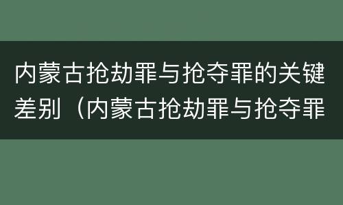 内蒙古抢劫罪与抢夺罪的关键差别（内蒙古抢劫罪与抢夺罪的关键差别是什么）