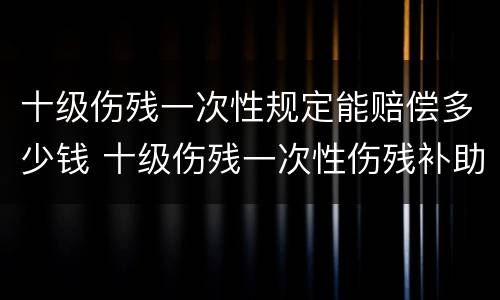 十级伤残一次性规定能赔偿多少钱 十级伤残一次性伤残补助金赔偿标准