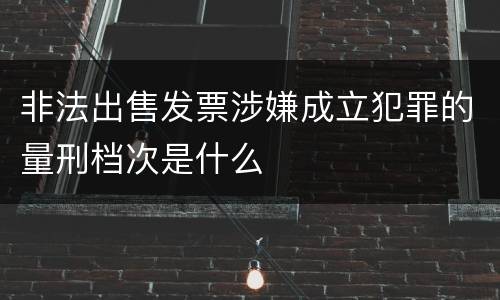 非法出售发票涉嫌成立犯罪的量刑档次是什么