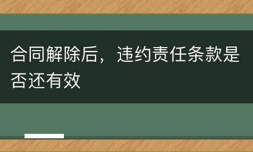 合同解除后，违约责任条款是否还有效