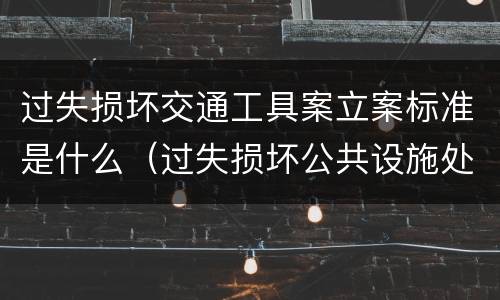 过失损坏交通工具案立案标准是什么（过失损坏公共设施处罚）