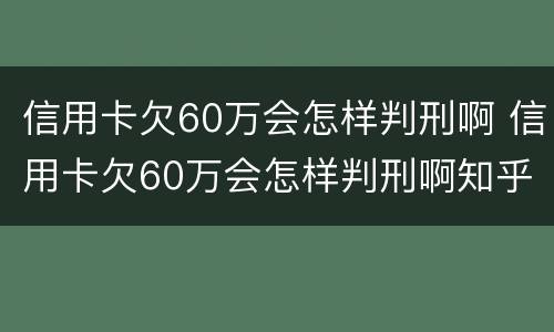 信用卡欠60万会怎样判刑啊 信用卡欠60万会怎样判刑啊知乎