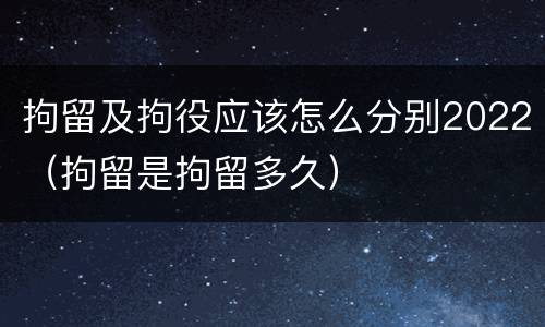拘留及拘役应该怎么分别2022（拘留是拘留多久）