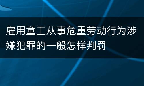 雇用童工从事危重劳动行为涉嫌犯罪的一般怎样判罚