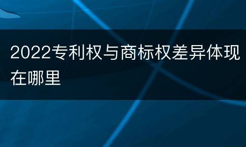 2022专利权与商标权差异体现在哪里