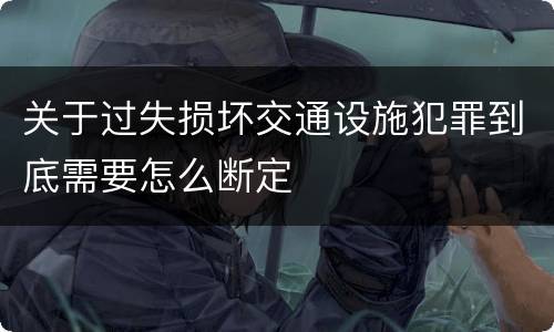 关于过失损坏交通设施犯罪到底需要怎么断定