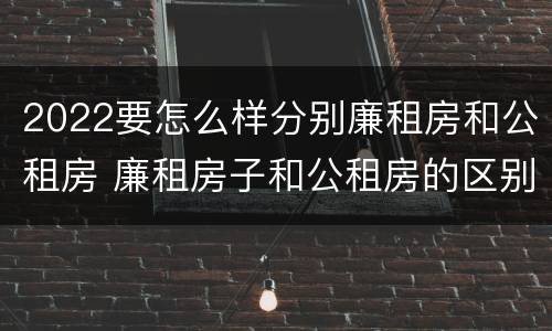 2022要怎么样分别廉租房和公租房 廉租房子和公租房的区别