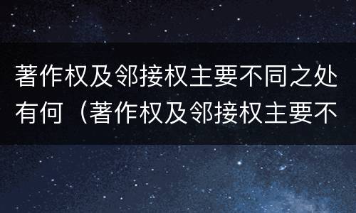 著作权及邻接权主要不同之处有何（著作权及邻接权主要不同之处有何特点）