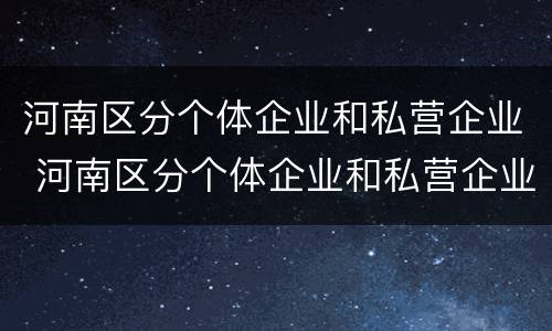 河南区分个体企业和私营企业 河南区分个体企业和私营企业的区别